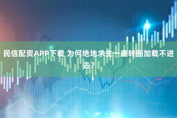 民信配资APP下载 为何绝地求生一直转圈加载不进去？