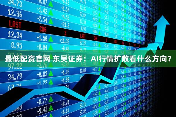 最低配资官网 东吴证券：AI行情扩散看什么方向？