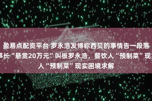 盈易点配资平台 罗永浩发博称西贝的事情告一段落 信良记董事长“悬赏20万元”叫板罗永浩，餐饮人“预制菜”现实困境求解