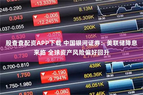 股查查配资APP下载 中国银河证券：美联储降息来临 全球资产风险偏好回升
