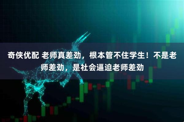 奇侠优配 老师真差劲，根本管不住学生！不是老师差劲，是社会逼迫老师差劲