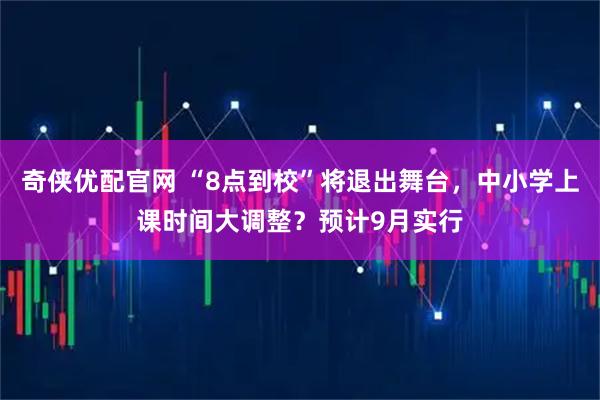 奇侠优配官网 “8点到校”将退出舞台，中小学上课时间大调整？预计9月实行