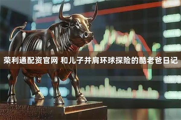 荣利通配资官网 和儿子并肩环球探险的酷老爸日记