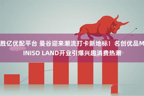 胜亿优配平台 曼谷迎来潮流打卡新地标！名创优品MINISO LAND开业引爆兴趣消费热潮