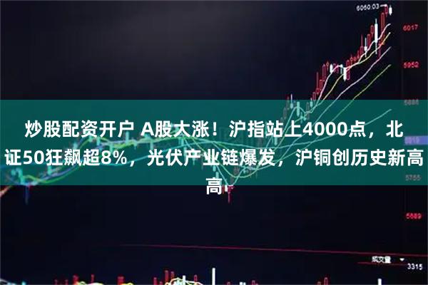 炒股配资开户 A股大涨!沪指站上4000点,北证50狂飙超8%,光伏产业链爆发,沪铜创历史新高