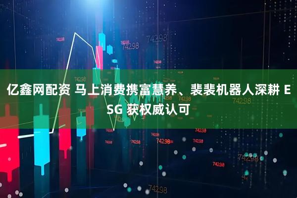 亿鑫网配资 马上消费携富慧养、裴裴机器人深耕 ESG 获权威认可