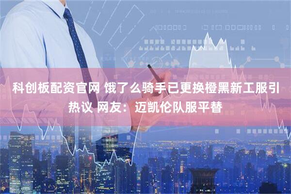 科创板配资官网 饿了么骑手已更换橙黑新工服引热议 网友：迈凯伦队服平替