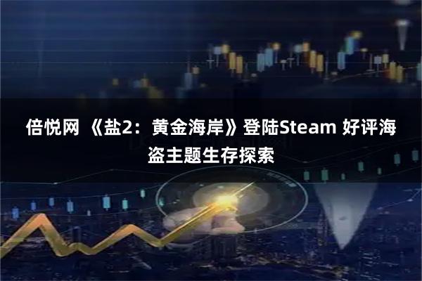 倍悦网 《盐2：黄金海岸》登陆Steam 好评海盗主题生存探索