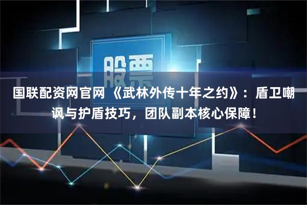 国联配资网官网 《武林外传十年之约》：盾卫嘲讽与护盾技巧，团队副本核心保障！