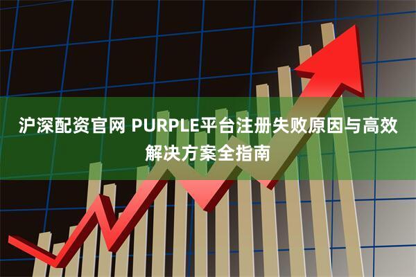 沪深配资官网 PURPLE平台注册失败原因与高效解决方案全指南