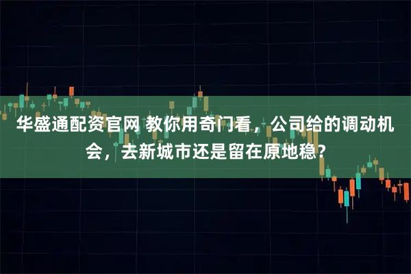 华盛通配资官网 教你用奇门看，公司给的调动机会，去新城市还是留在原地稳？