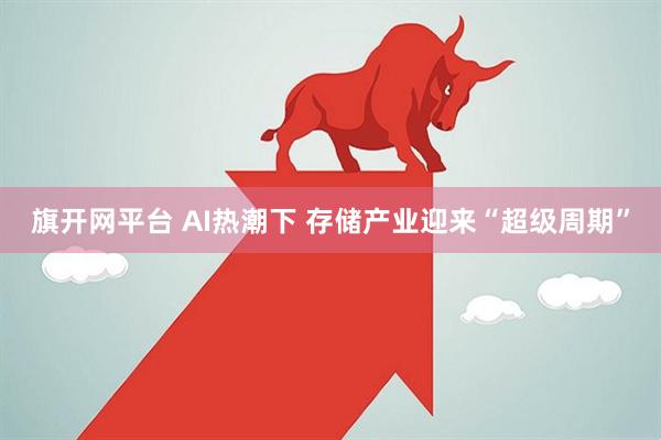 旗开网平台 AI热潮下 存储产业迎来“超级周期”