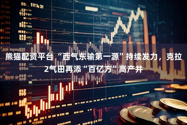 熊猫配资平台 “西气东输第一源”持续发力，克拉2气田再添“百亿方”高产井