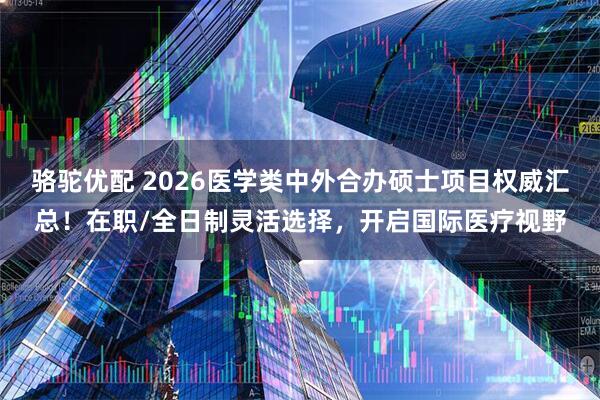 骆驼优配 2026医学类中外合办硕士项目权威汇总！在职/全日制灵活选择，开启国际医疗视野