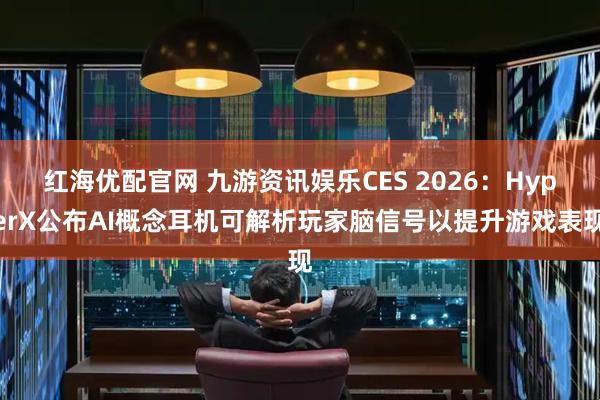 红海优配官网 九游资讯娱乐CES 2026：HyperX公布AI概念耳机可解析玩家脑信号以提升游戏表现