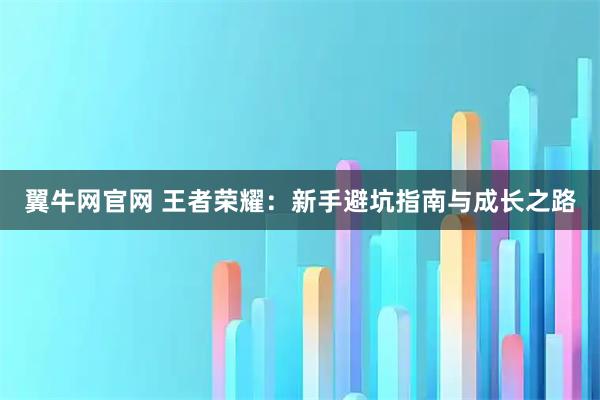 翼牛网官网 王者荣耀：新手避坑指南与成长之路