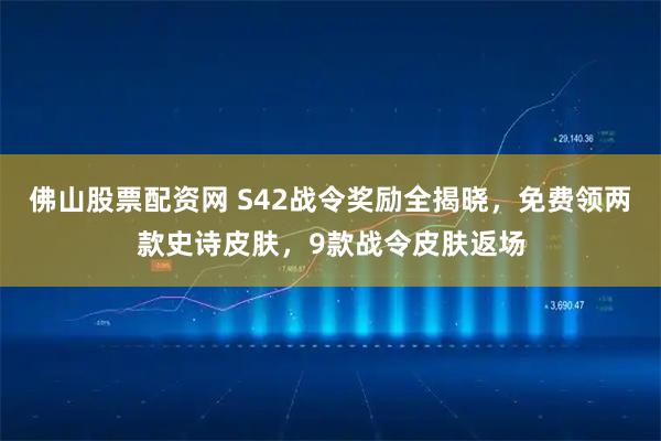 佛山股票配资网 S42战令奖励全揭晓，免费领两款史诗皮肤，9款战令皮肤返场