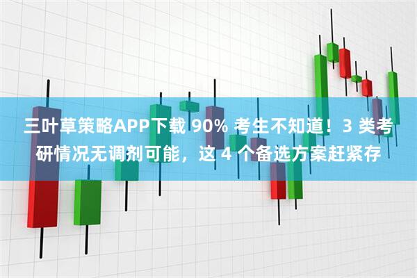 三叶草策略APP下载 90% 考生不知道！3 类考研情况无调剂可能，这 4 个备选方案赶紧存