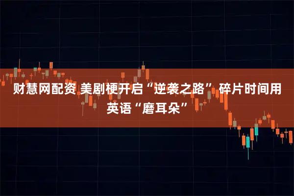 财慧网配资 美剧梗开启“逆袭之路” 碎片时间用英语“磨耳朵”