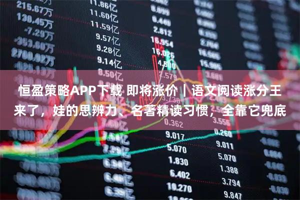 恒盈策略APP下载 即将涨价｜语文阅读涨分王来了，娃的思辨力、名著精读习惯，全靠它兜底