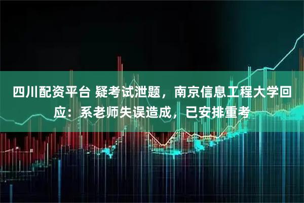 四川配资平台 疑考试泄题，南京信息工程大学回应：系老师失误造成，已安排重考