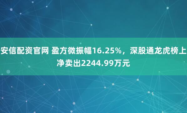 安信配资官网 盈方微振幅16.25%，深股通龙虎榜上净卖出2244.99万元