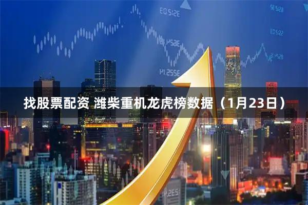 找股票配资 潍柴重机龙虎榜数据（1月23日）