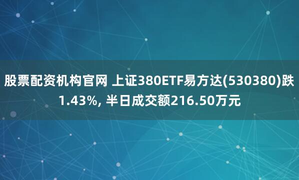股票配资机构官网 上证380ETF易方达(530380)跌1.43%, 半日成交额216.50万元