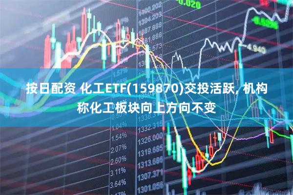 按日配资 化工ETF(159870)交投活跃, 机构称化工板块向上方向不变