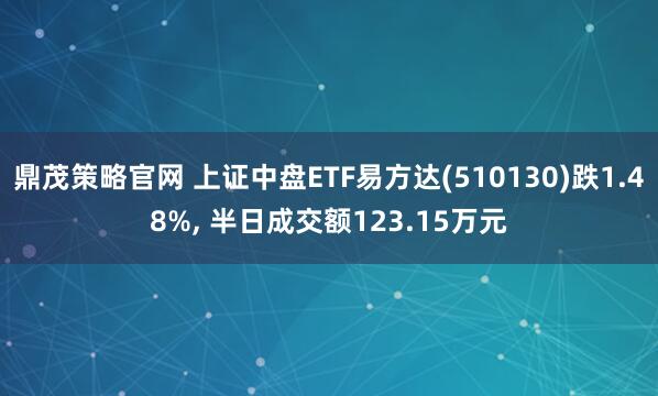 鼎茂策略官网 上证中盘ETF易方达(510130)跌1.48%, 半日成交额123.15万元