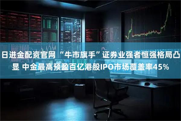 日进金配资官网 “牛市旗手”证券业强者恒强格局凸显 中金最高预盈百亿港股IPO市场覆盖率45%