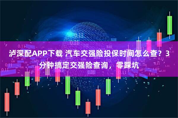 泸深配APP下载 汽车交强险投保时间怎么查？3分钟搞定交强险查询，零踩坑