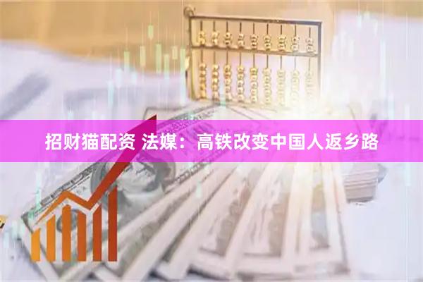 招财猫配资 法媒：高铁改变中国人返乡路