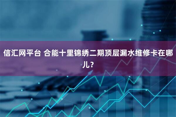 信汇网平台 合能十里锦绣二期顶层漏水维修卡在哪儿？