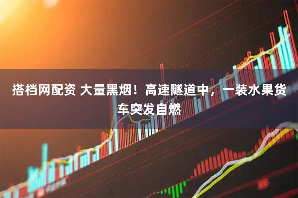 搭档网配资 大量黑烟！高速隧道中，一装水果货车突发自燃