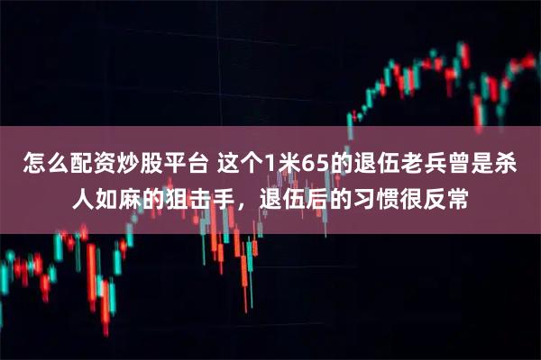 怎么配资炒股平台 这个1米65的退伍老兵曾是杀人如麻的狙击手,退伍后的习惯很反常