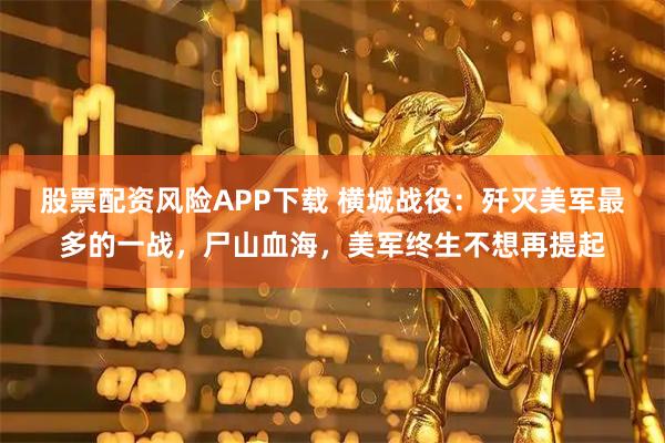 股票配资风险APP下载 横城战役:歼灭美军最多的一战,尸山血海,美军终生不想再提起