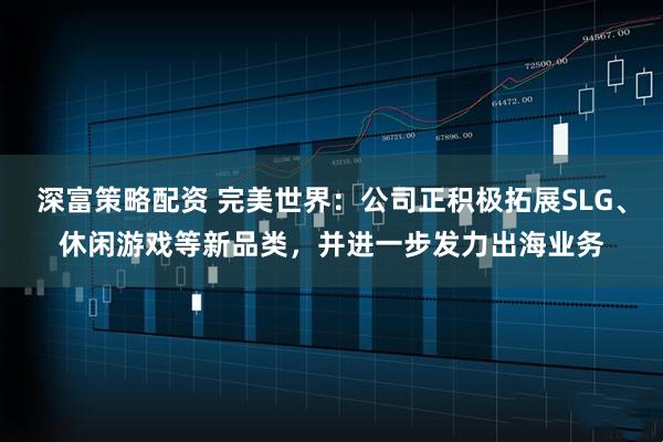 深富策略配资 完美世界：公司正积极拓展SLG、休闲游戏等新品类，并进一步发力出海业务