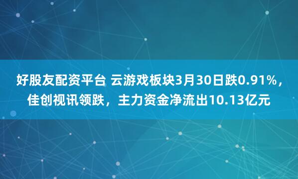 好股友配资平台 云游戏板块3月30日跌0.91%,佳创视讯领跌,主力资金净流出10.13亿元