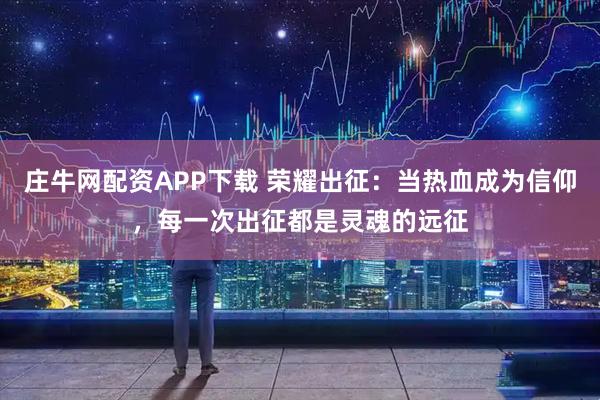 庄牛网配资APP下载 荣耀出征：当热血成为信仰，每一次出征都是灵魂的远征
