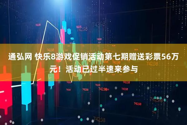 通弘网 快乐8游戏促销活动第七期赠送彩票56万元！活动已过半速来参与
