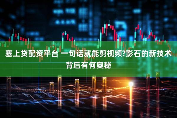 塞上贷配资平台 一句话就能剪视频?影石的新技术背后有何奥秘